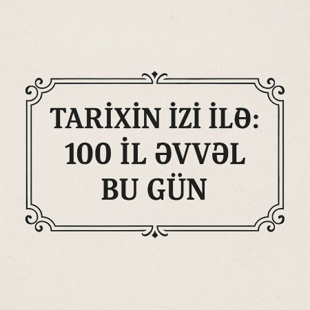 Tarixin izi ilə 100 il əvvəl- bu gün